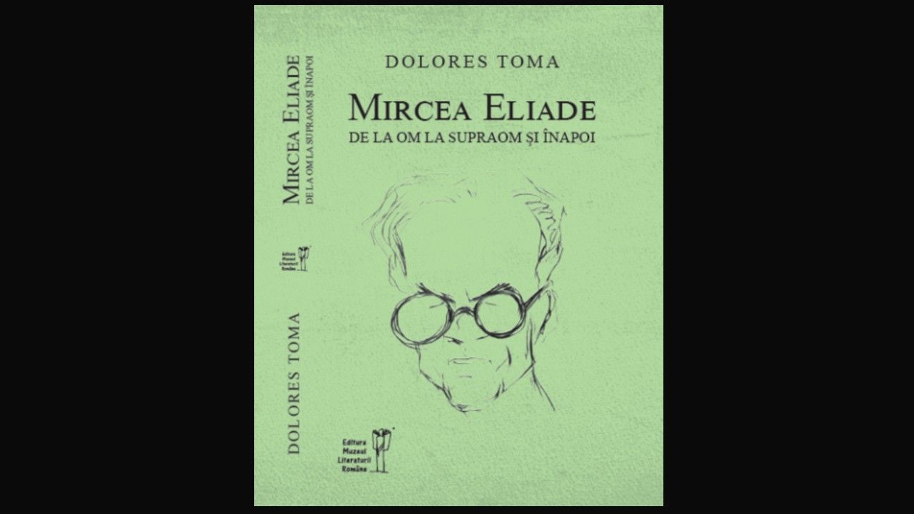 „Mircea Eliade. De la om la supraom și înapoi”- Dolores Toma